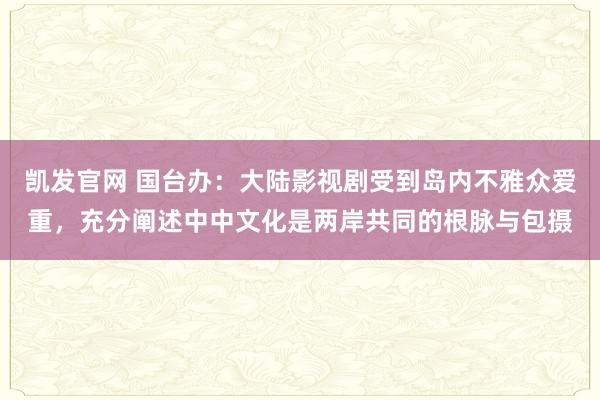 凯发官网 国台办：大陆影视剧受到岛内不雅众爱重，充分阐述中中文化是两岸共同的根脉与包摄