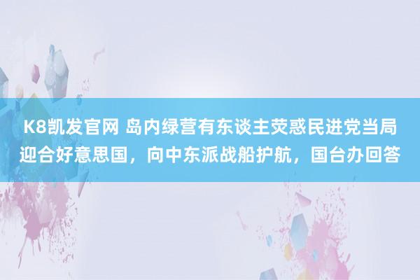 K8凯发官网 岛内绿营有东谈主荧惑民进党当局迎合好意思国，向中东派战船护航，国台办回答