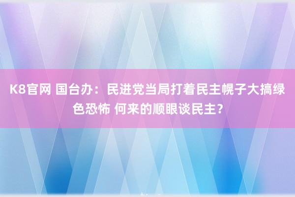 K8官网 国台办：民进党当局打着民主幌子大搞绿色恐怖 何来的顺眼谈民主？