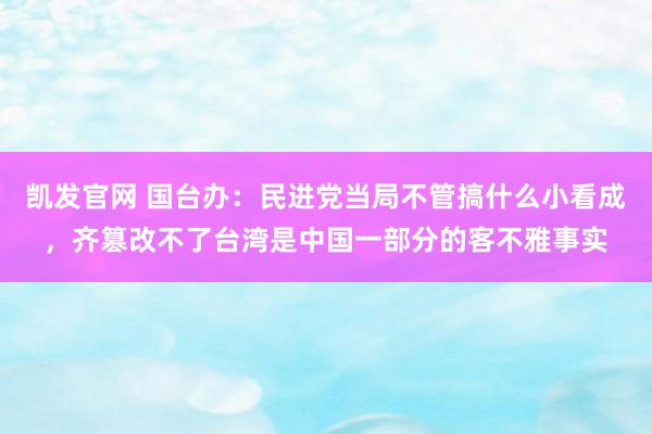 凯发官网 国台办：民进党当局不管搞什么小看成，齐篡改不了台湾是中国一部分的客不雅事实
