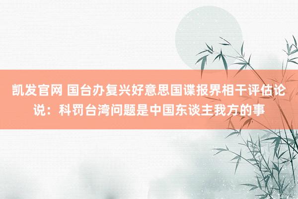 凯发官网 国台办复兴好意思国谍报界相干评估论说：科罚台湾问题是中国东谈主我方的事