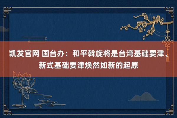 凯发官网 国台办：和平斡旋将是台湾基础要津、新式基础要津焕然如新的起原