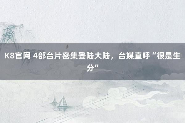 K8官网 4部台片密集登陆大陆，台媒直呼“很是生分”