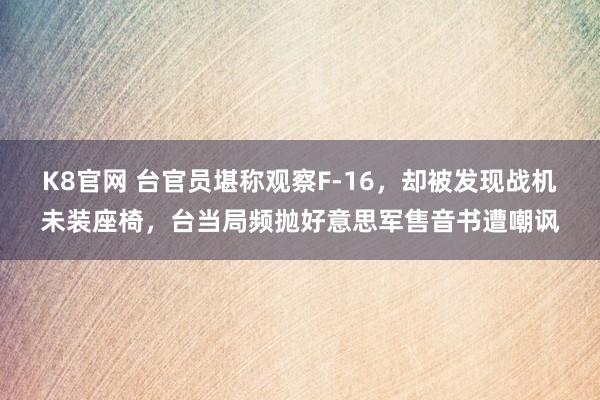 K8官网 台官员堪称观察F-16，却被发现战机未装座椅，台当局频抛好意思军售音书遭嘲讽