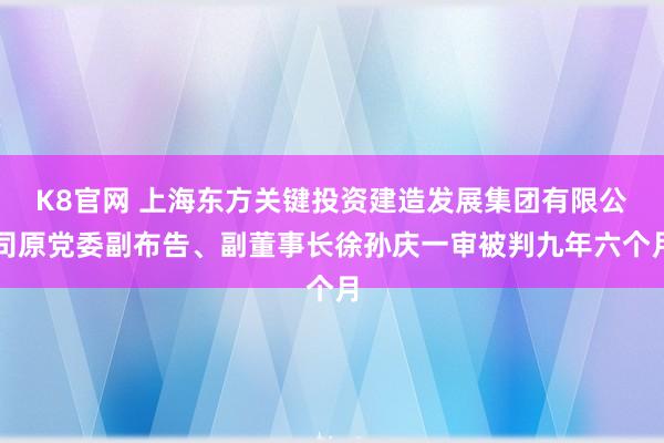 K8官网 上海东方关键投资建造发展集团有限公司原党委副布告、副董事长徐孙庆一审被判九年六个月