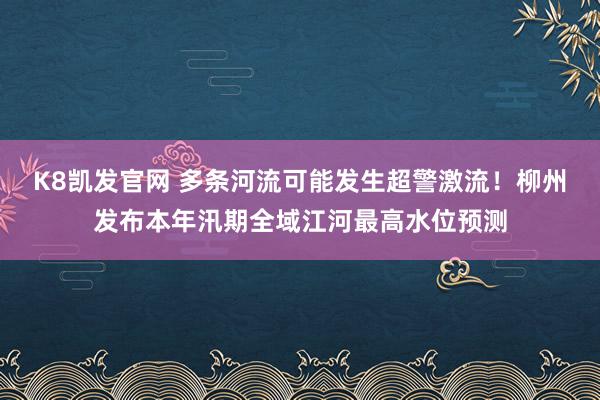 K8凯发官网 多条河流可能发生超警激流！柳州发布本年汛期全域江河最高水位预测