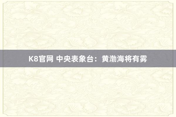 K8官网 中央表象台：黄渤海将有雾