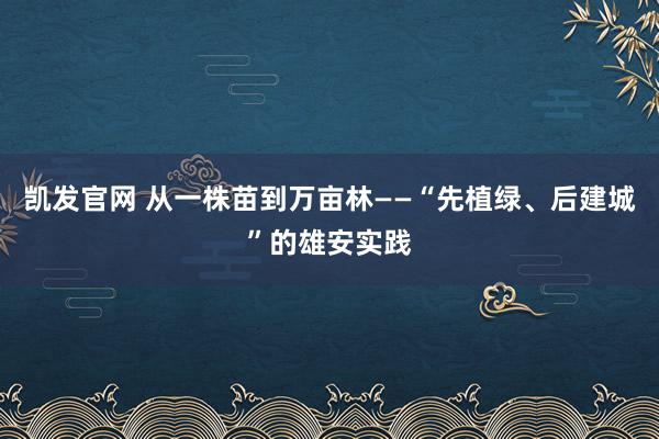 凯发官网 从一株苗到万亩林——“先植绿、后建城”的雄安实践
