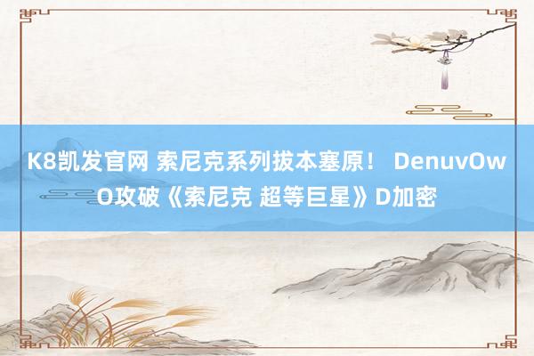 K8凯发官网 索尼克系列拔本塞原！ DenuvOwO攻破《索尼克 超等巨星》D加密