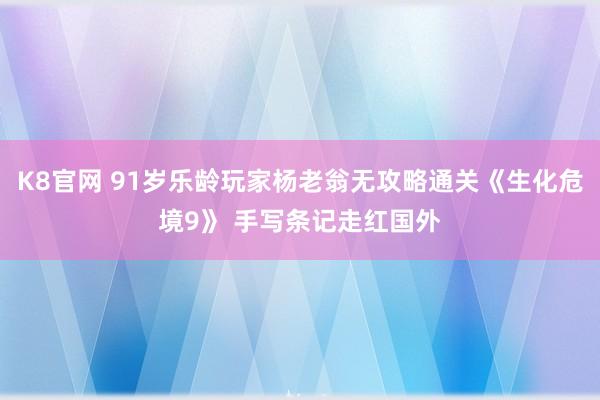 K8官网 91岁乐龄玩家杨老翁无攻略通关《生化危境9》 手写条记走红国外