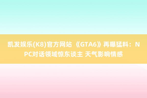 凯发娱乐(K8)官方网站 《GTA6》再曝猛料：NPC对话领域惊东谈主 天气影响情感