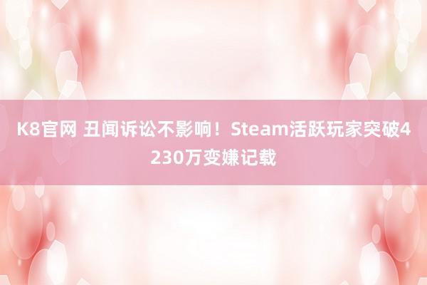 K8官网 丑闻诉讼不影响！Steam活跃玩家突破4230万变嫌记载