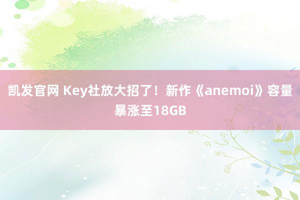 凯发官网 Key社放大招了！新作《anemoi》容量暴涨至18GB