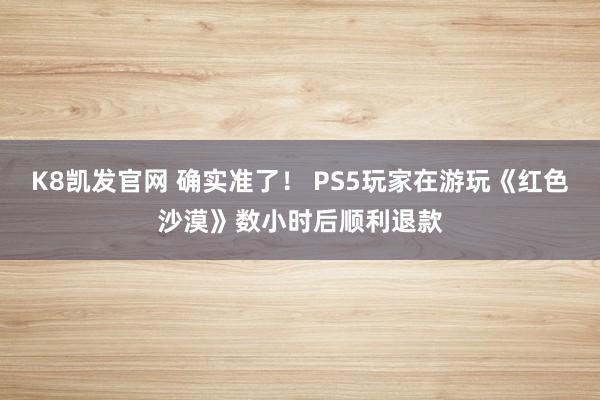 K8凯发官网 确实准了！ PS5玩家在游玩《红色沙漠》数小时后顺利退款