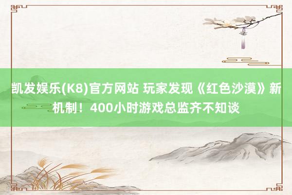 凯发娱乐(K8)官方网站 玩家发现《红色沙漠》新机制！400小时游戏总监齐不知谈