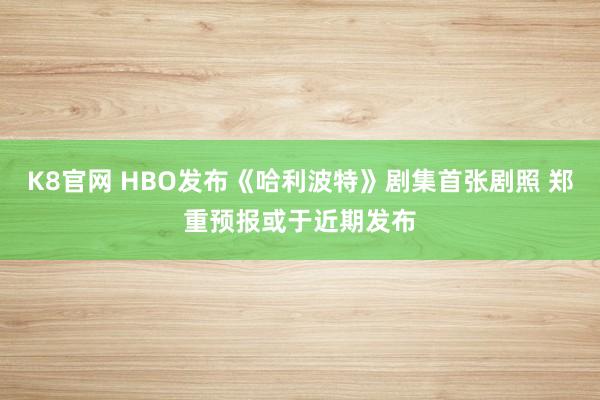 K8官网 HBO发布《哈利波特》剧集首张剧照 郑重预报或于近期发布