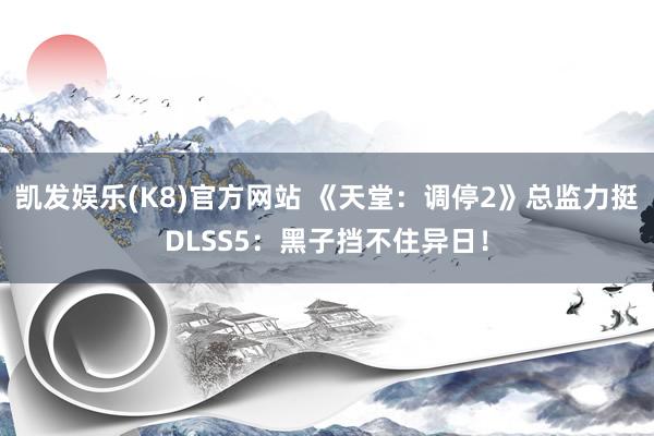 凯发娱乐(K8)官方网站 《天堂：调停2》总监力挺DLSS5：黑子挡不住异日！