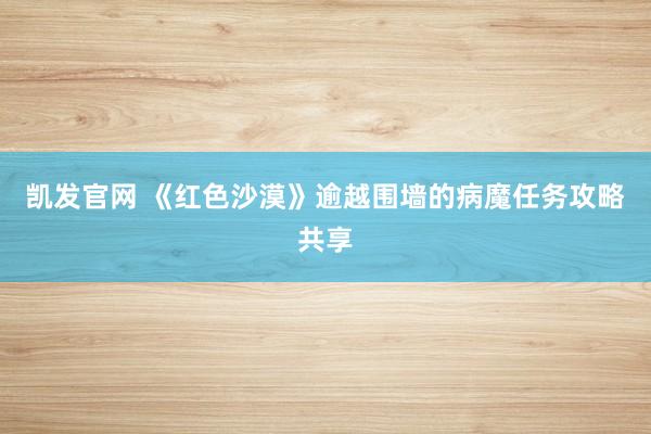 凯发官网 《红色沙漠》逾越围墙的病魔任务攻略共享