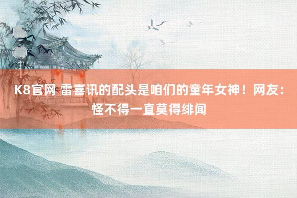 K8官网 雷喜讯的配头是咱们的童年女神！网友：怪不得一直莫得绯闻
