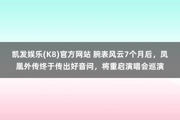 凯发娱乐(K8)官方网站 腕表风云7个月后，凤凰外传终于传出好音问，将重启演唱会巡演