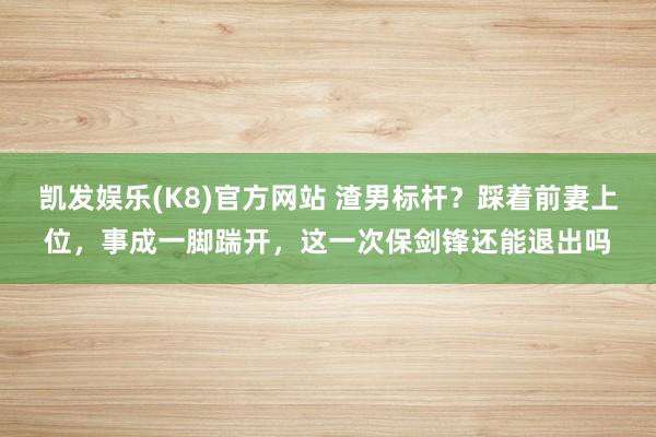 凯发娱乐(K8)官方网站 渣男标杆？踩着前妻上位，事成一脚踹开，这一次保剑锋还能退出吗