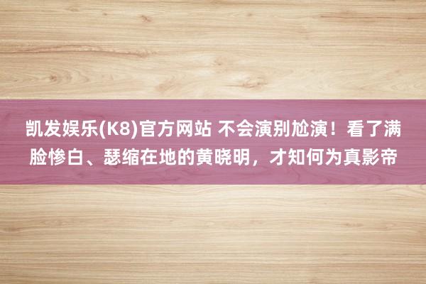 凯发娱乐(K8)官方网站 不会演别尬演！看了满脸惨白、瑟缩在地的黄晓明，才知何为真影帝