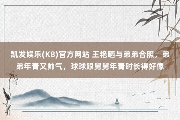 凯发娱乐(K8)官方网站 王艳晒与弟弟合照，弟弟年青又帅气，球球跟舅舅年青时长得好像