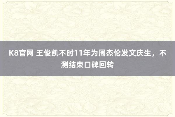 K8官网 王俊凯不时11年为周杰伦发文庆生，不测结束口碑回转