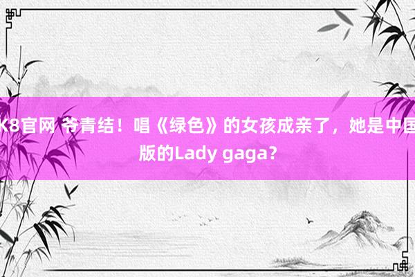 K8官网 爷青结！唱《绿色》的女孩成亲了，她是中国版的Lady gaga？