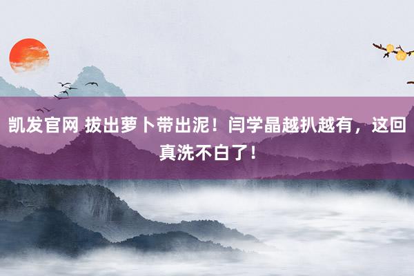 凯发官网 拔出萝卜带出泥！闫学晶越扒越有，这回真洗不白了！