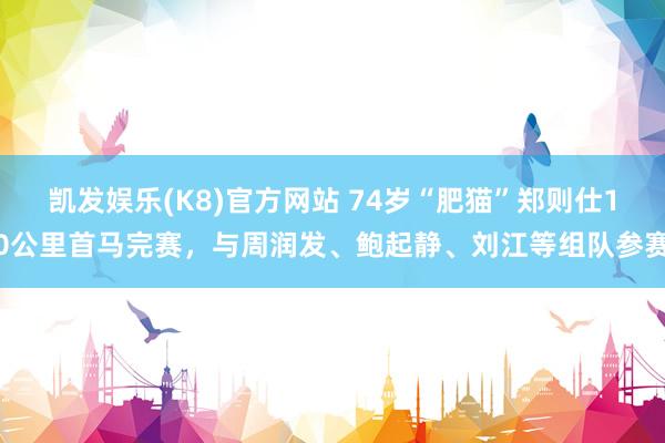凯发娱乐(K8)官方网站 74岁“肥猫”郑则仕10公里首马完赛，与周润发、鲍起静、刘江等组队参赛