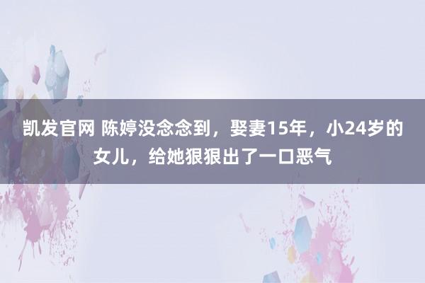 凯发官网 陈婷没念念到，娶妻15年，小24岁的女儿，给她狠狠出了一口恶气