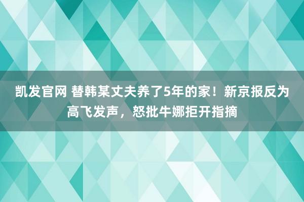 凯发官网 替韩某丈夫养了5年的家！新京报反为高飞发声，怒批牛娜拒开指摘