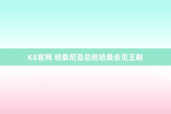 K8官网 坦桑尼亚总统哈桑会见王毅