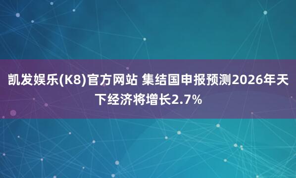 凯发娱乐(K8)官方网站 集结国申报预测2026年天下经济将增长2.7%