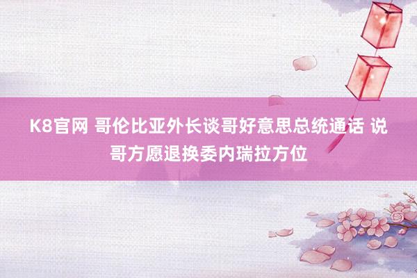 K8官网 哥伦比亚外长谈哥好意思总统通话 说哥方愿退换委内瑞拉方位