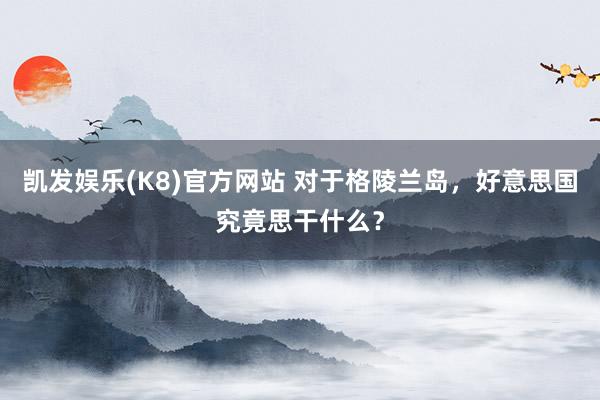凯发娱乐(K8)官方网站 对于格陵兰岛，好意思国究竟思干什么？