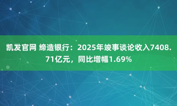 凯发官网 缔造银行：2025年竣事谈论收入7408.71亿元，同比增幅1.69%
