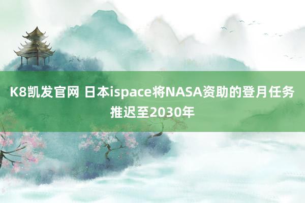 K8凯发官网 日本ispace将NASA资助的登月任务推迟至2030年