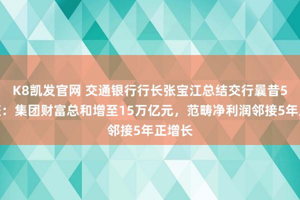 K8凯发官网 交通银行行长张宝江总结交行曩昔5年收获：集团财富总和增至15万亿元，范畴净利润邻接5年正增长