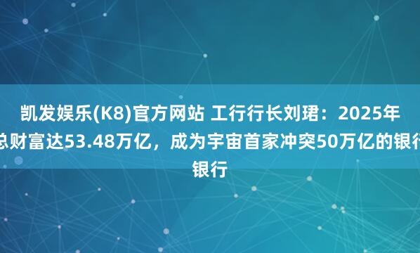 凯发娱乐(K8)官方网站 工行行长刘珺：2025年总财富达53.48万亿，成为宇宙首家冲突50万亿的银行
