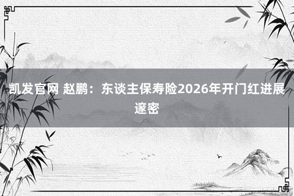 凯发官网 赵鹏：东谈主保寿险2026年开门红进展邃密