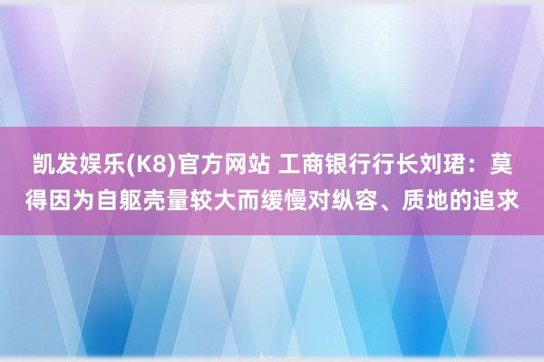 凯发娱乐(K8)官方网站 工商银行行长刘珺：莫得因为自躯壳量较大而缓慢对纵容、质地的追求