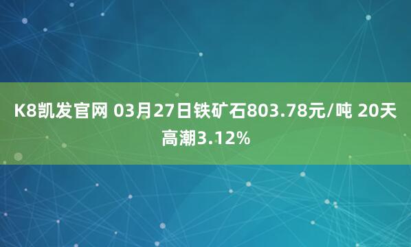 K8凯发官网 03月27日铁矿石803.78元/吨 20天高潮3.12%
