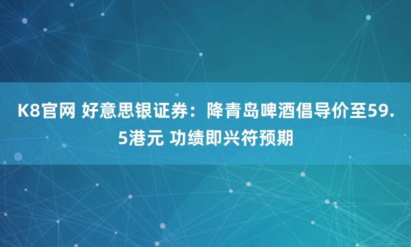 K8官网 好意思银证券：降青岛啤酒倡导价至59.5港元 功绩即兴符预期