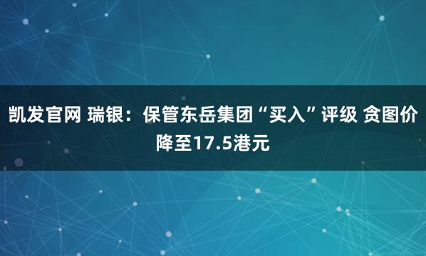 凯发官网 瑞银：保管东岳集团“买入”评级 贪图价降至17.5港元