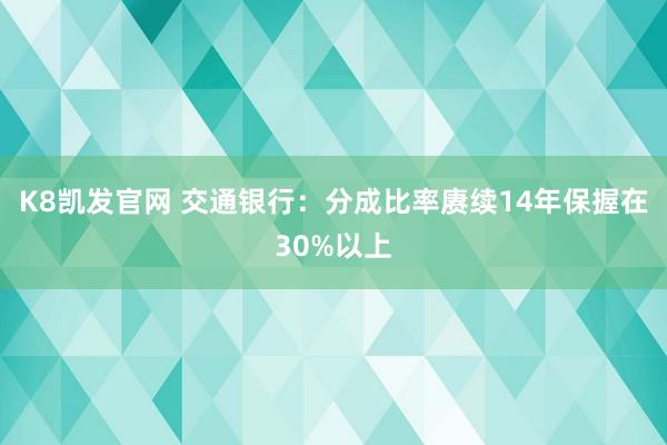 K8凯发官网 交通银行：分成比率赓续14年保握在30%以上