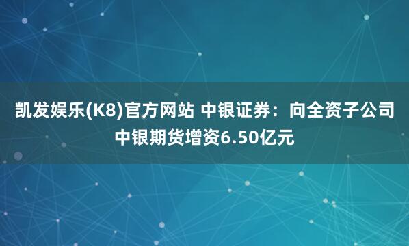 凯发娱乐(K8)官方网站 中银证券：向全资子公司中银期货增资6.50亿元