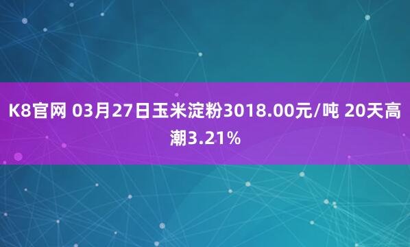 K8官网 03月27日玉米淀粉3018.00元/吨 20天高潮3.21%