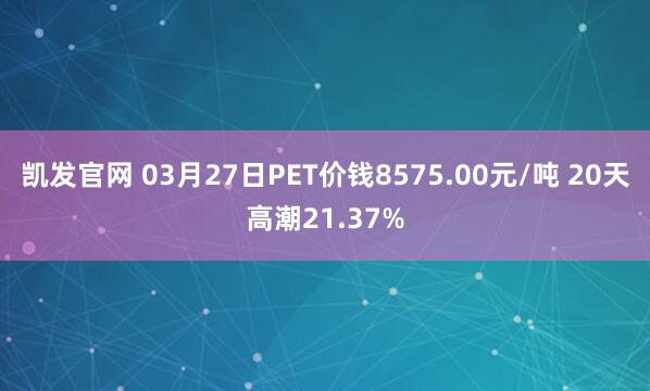 凯发官网 03月27日PET价钱8575.00元/吨 20天高潮21.37%